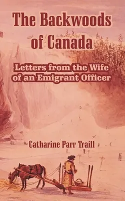 The Backwoods of Canada: Scrisori de la soția unui ofițer emigrant (Letters from the Wife of an Emigrant Officer) - The Backwoods of Canada: Letters from the Wife of an Emigrant Officer