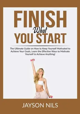 Termină ce ai început: The Ultimate Guide on How to Keep Yourself Motivated to Achieving Your Goals, Aflați modalitățile eficiente de a vă motiva pe dumneavoastră - Finish What You Start: The Ultimate Guide on How to Keep Yourself Motivated to Achieve Your Goals, Learn the Effective Ways to Motivate Yours