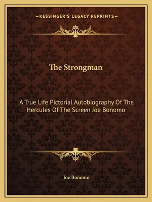 The Strongman: O Autobiografie Picturală a Adevăratei Vieți a lui Hercule al Ecranului Joe Bonomo - The Strongman: A True Life Pictorial Autobiography Of The Hercules Of The Screen Joe Bonomo