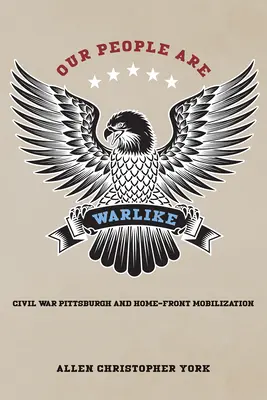 Our People Are Warlike: Războiul civil Pittsburgh și mobilizarea frontului de casă - Our People Are Warlike: Civil War Pittsburgh and Home-Front Mobilization