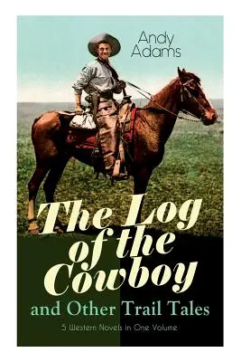 The Log of the Cowboy and Other Trail Tales - 5 romane western într-un singur volum: Narațiuni din viața adevărată a cowboy-ilor texani și romane de aventură - The Log of the Cowboy and Other Trail Tales - 5 Western Novels in One Volume: True Life Narratives of Texas Cowboys and Adventure Novels