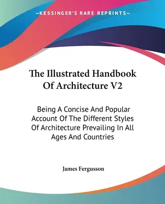 The Illustrated Handbook Of Architecture V2: Being A Concise And Popular Account Of The Different Styles Of Architecture Prevailing In All Ages And Co