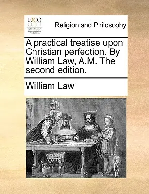 Un tratat practic despre perfecțiunea creștină. De William Law, A.M. A doua ediție. - A practical treatise upon Christian perfection. By William Law, A.M. The second edition.