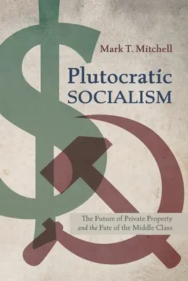 Socialismul Plutocratic: Viitorul proprietății private și soarta clasei de mijloc: The Future of Private Property and the Fate of the Middle Class - Plutocratic Socialism: The Future of Private Property and the Fate of the Middle Class