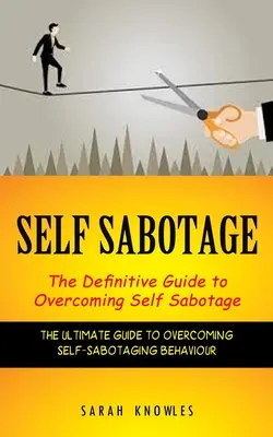 Auto-sabotajul: The Definitive Guide to Overcoming Self Sabotage (Ghidul definitiv pentru depășirea comportamentului de autosabotare) - Self Sabotage: The Definitive Guide to Overcoming Self Sabotage (The Ultimate Guide to Overcoming Self-sabotaging Behaviour)