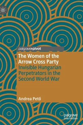 Femeile din Partidul Crucii Săgeții: Perpetratoare invizibile maghiare în Al Doilea Război Mondial - The Women of the Arrow Cross Party: Invisible Hungarian Perpetrators in the Second World War