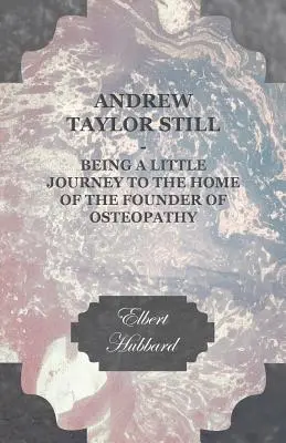 Andrew Taylor Still - O mică călătorie la casa fondatorului osteopatiei (Andrew Taylor Still - Being a Little Journey to the Home of the Founder of Osteopathy) - Andrew Taylor Still - Being a Little Journey to the Home of the Founder of Osteopathy