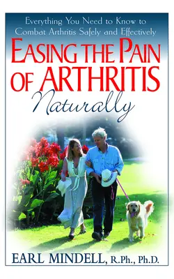 Ușurarea durerii artritei în mod natural: Tot ce trebuie să știți pentru a combate artrita în siguranță și eficient - Easing the Pain of Arthritis Naturally: Everything You Need to Know to Combat Arthritis Safely and Effectively
