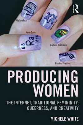 Producerea femeilor: Internetul, feminitatea tradițională, homosexualitatea și creativitatea - Producing Women: The Internet, Traditional Femininity, Queerness, and Creativity