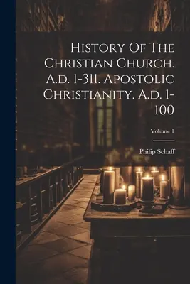Istoria Bisericii creștine. A.d. 1-311. Creștinismul apostolic. A.d. 1-100; Volumul 1 - History Of The Christian Church. A.d. 1-311. Apostolic Christianity. A.d. 1-100; Volume 1