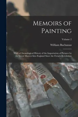 Memoirs of Painting (Memoriile picturii): Cu o istorie cronologică a importului de tablouri ale marilor maeștri în Anglia de la Revoluta franceză - Memoirs of Painting: With a Chronological History of the Importation of Pictures by the Great Masters Into England Since the French Revolut