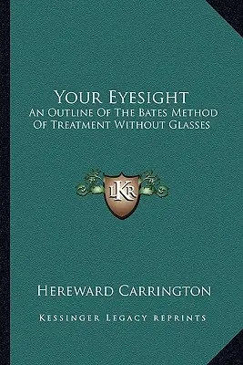 Vederea dumneavoastră: Un rezumat al metodei Bates de tratament fără ochelari - Your Eyesight: An Outline Of The Bates Method Of Treatment Without Glasses
