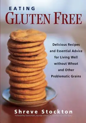 Mâncând fără gluten: Rețete delicioase și sfaturi esențiale pentru a trăi bine fără grâu și alte cereale problematice - Eating Gluten Free: Delicious Recipes and Essential Advice for Living Well Without Wheat and Other Problematic Grains
