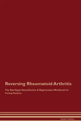 Recuperarea artritei reumatoide Manualul de detoxifiere și regenerare raw-vegan pentru vindecarea pacienților. - Reversing Rheumatoid Arthritis The Raw Vegan Detoxification & Regeneration Workbook for Curing Patients.