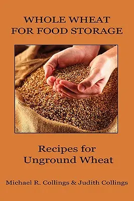 Grâu integral pentru depozitarea alimentelor: Rețete pentru grâu neecranat - Whole Wheat for Food Storage: Recipes for Unground Wheat