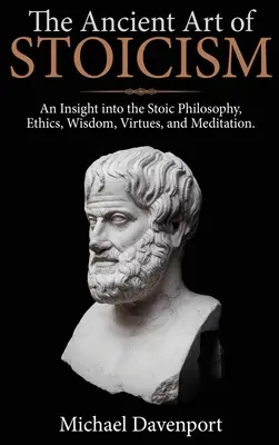 Arta antică a stoicismului: O perspectivă asupra filosofiei stoice, eticii, înțelepciunii, virtuților și meditației - The Ancient Art of Stoicism: An Insight into the Stoic Philosophy, Ethics, Wisdom, Virtues, and Meditation