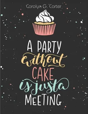 O petrecere fără tort este doar o întâlnire: Rețete de prăjituri, brioșe și deserturi - A Party Without Cake is Just A Meeting: Cakes, Muffins and Desserts Recipes