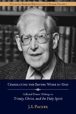 Celebrarea lucrării mântuitoare a lui Dumnezeu: Collected Shorter Writings of J.I. Packer on the Trinity, Christ, and the Holy Spirit - Celebrating the Saving Work of God: Collected Shorter Writings of J.I. Packer on the Trinity, Christ, and the Holy Spirit