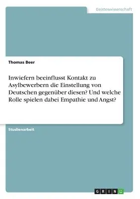 În ce măsură contactul cu solicitanții de azil influențează atitudinea germanilor față de aceștia? Și ce rol joacă empatia și frica? - Inwiefern beeinflusst Kontakt zu Asylbewerbern die Einstellung von Deutschen gegenber diesen? Und welche Rolle spielen dabei Empathie und Angst?