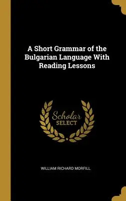O scurtă gramatică a limbii bulgare cu lecții de lectură - A Short Grammar of the Bulgarian Language With Reading Lessons