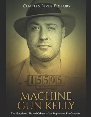 Machine Gun Kelly: Viața și crimele notorii ale gangsterului din epoca depresiunii: The Notorious Life and Crimes of the Depression Era Gangster - Machine Gun Kelly: The Notorious Life and Crimes of the Depression Era Gangster