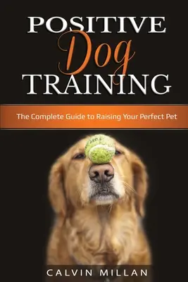Dresaj pozitiv pentru câini: Ghidul complet pentru creșterea animalului tău de companie perfect: Ghidul complet pentru creșterea animalului tău de companie perfect - Positive Dog Training: The Complete Guide to Raising Your Perfect Pet: The Complete Guide to Raising Your Perfect Pet