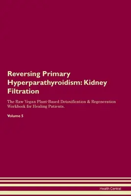 Inversarea hiperparatiroidismului primar: Filtrarea rinichilor Cartea de lucru Raw Vegan Plant-Based Detoxification & Regeneration Workbook for Healing Patients. Volume - Reversing Primary Hyperparathyroidism: Kidney Filtration The Raw Vegan Plant-Based Detoxification & Regeneration Workbook for Healing Patients. Volume