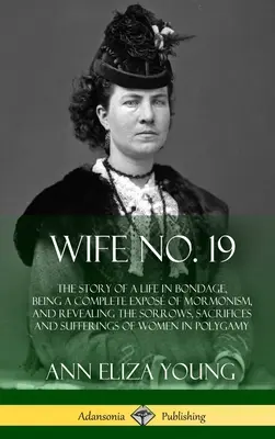 Wife No. 19: The Story of a Life in Bondage, Being a Complete Expos of Mormonism, and Revealing the Sorrows, Sacrifices and Suffer