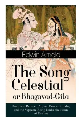Cântecul celest sau Bhagavad-Gita: Discurs între Arjuna, prinț al Indiei, și Ființa Supremă sub forma lui Krishna: Una dintre marile Reli - The Song Celestial or Bhagavad-Gita: Discourse Between Arjuna, Prince of India, and the Supreme Being Under the Form of Krishna: One of the Great Reli