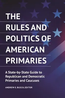 Regulile și politica primarelor americane: Un ghid stat cu stat al primarelor și caucusurilor republicane și democrate - The Rules and Politics of American Primaries: A State-by-State Guide to Republican and Democratic Primaries and Caucuses