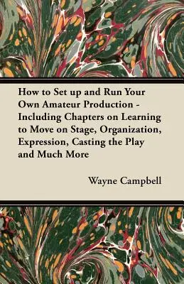 How to Set up and Run Your Own Amateur Production - Including Chapters on Learning to Move on Stage, Organization, Expression, Casting the Play and Mu