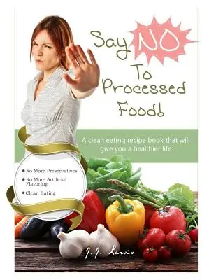 Spune „NU” alimentelor procesate: O carte de rețete de alimentație curată care vă va oferi o viață mai sănătoasă - Say 'NO' to Processed Food: A clean eating recipe book that will give you a healthier life