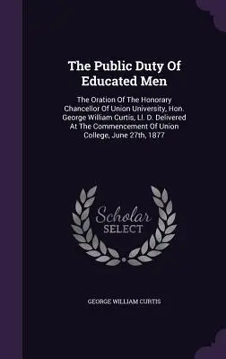 The Public Duty Of Educated Men: The Oration Of The Honorary Chancellor Of Union University, Hon. George William Curtis, Ll. D. Delivered At The Comme