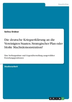 Declarația de război a Germaniei împotriva Statelor Unite. Plan strategic sau simplă demonstrație de putere?: O declarație și o confruntare a - Die deutsche Kriegserklrung an die Vereinigten Staaten. Strategischer Plan oder bloe Machtdemonstration?: Eine Stellungnahme und Gegenberstellung a