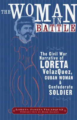 Femeia în luptă: The Civil War Narrative of Loreta Janeta Velazques, Cuban Woman and Confederate Soldier - The Woman in Battle: The Civil War Narrative of Loreta Janeta Velazques, Cuban Woman and Confederate Soldier