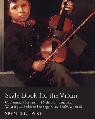 Scale Book for the Violin - Containing a Systematic Method of Masturbare, Whereby all Scales and Arpeggios are Easily Acquired - Scale Book for the Violin - Containing a Systematic Method of Fingering, Whereby all Scales and Arpeggios are Easily Acquired