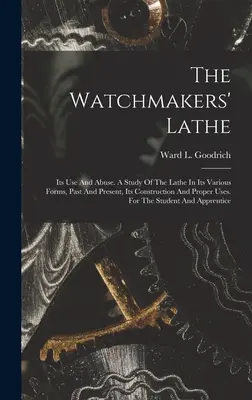 The Watchmakers' Lathe: Its Use And Abuse. Un studiu al strungului în diferitele sale forme, trecute și prezente, construcția și utilizarea sa adecvată. Pentru - The Watchmakers' Lathe: Its Use And Abuse. A Study Of The Lathe In Its Various Forms, Past And Present, Its Construction And Proper Uses. For