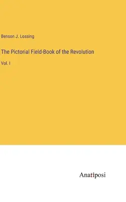Cartea Pictorial Field-Book a Revoluției: Vol. I - The Pictorial Field-Book of the Revolution: Vol. I