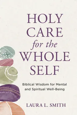 Grija sfântă pentru întregul sine: Înțelepciune biblică pentru bunăstarea mentală și spirituală - Holy Care for the Whole Self: Biblical Wisdom for Mental and Spiritual Well-Being