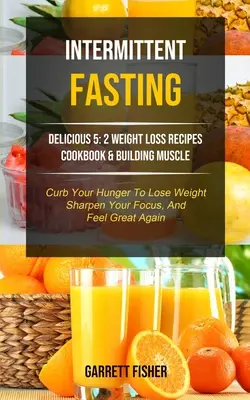 Fasting intermitent: Delicioase 5: 2 Rețete de pierdere în greutate Carte de bucate și construirea mușchilor (Curb Your Hunger To Lose Weight, Sharpen Your Focus, An - Intermittent Fasting: Delicious 5: 2 Weight Loss Recipes Cookbook & Building Muscle (Curb Your Hunger To Lose Weight, Sharpen Your Focus, An