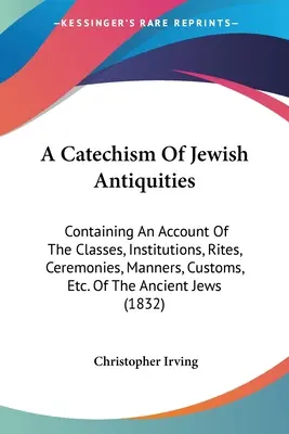 A Catechism of Jewish Antiquities: Containing An Account Of The Classes, Institutions, Rites, Ceremonies, Manners, Customs, Etc. Of The Ancient Jews ( - A Catechism Of Jewish Antiquities: Containing An Account Of The Classes, Institutions, Rites, Ceremonies, Manners, Customs, Etc. Of The Ancient Jews (