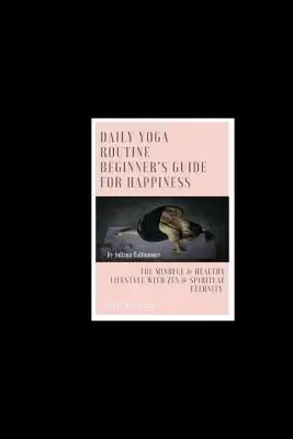 Rutina zilnică de yoga Ghidul începătorului pentru fericire Stilul de viață conștient și sănătos cu Zen & Eternitate spirituală - Daily Yoga Routine Beginner's Guide For Happiness The Mindful & Healthy Lifestyle With Zen & Spiritual Eternity