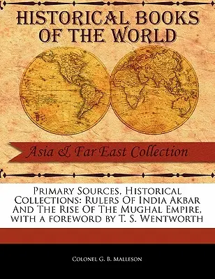 Surse primare, colecții istorice: Rulers of India Akbar and the Rise of the Mughal Empire, cu o prefață de T. S. Wentworth - Primary Sources, Historical Collections: Rulers of India Akbar and the Rise of the Mughal Empire, with a Foreword by T. S. Wentworth