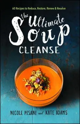 Cea mai bună cură cu supă: 60 de rețete pentru a reduce, restabili, reînnoi și rezolva - The Ultimate Soup Cleanse: 60 Recipes to Reduce, Restore, Renew & Resolve