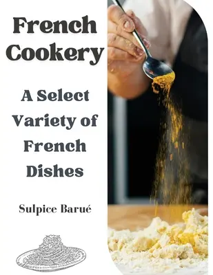 Bucătărie franceză: O varietate aleasă de mâncăruri franțuzești - French Cookery: A Select Variety of French Dishes