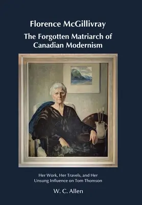 Florence McGillivray Matriarhia uitată a modernismului canadian: opera, călătoriile și influența necunoscută asupra lui Tom Thomson - Florence McGillivray The Forgotten Matriarch of Canadian Modernism: Her Work, Her Travels, and Her Unsung Influence on Tom Thomson