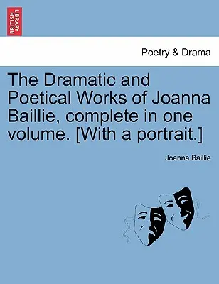 Operele dramatice și poetice ale Joannei Baillie, complete într-un singur volum. [Cu un portret]. - The Dramatic and Poetical Works of Joanna Baillie, complete in one volume. [With a portrait.]