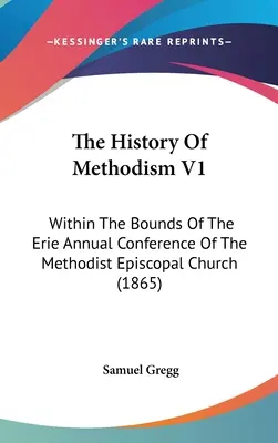 The History Of Methodism V1: În limitele Conferinței Anuale Erie a Bisericii Episcopale Metodiste (1865) - The History Of Methodism V1: Within The Bounds Of The Erie Annual Conference Of The Methodist Episcopal Church (1865)