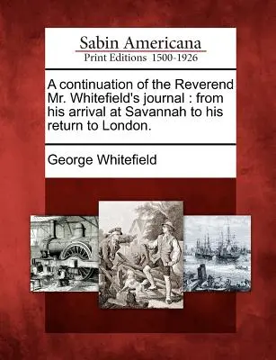 O continuare a jurnalului reverendului Whitefield: De la sosirea sa la Savannah până la întoarcerea sa la Londra. - A Continuation of the Reverend Mr. Whitefield's Journal: From His Arrival at Savannah to His Return to London.