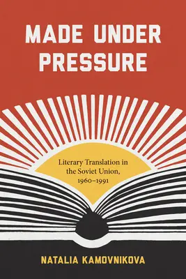 Made Under Pressure: Traducerea literară în Uniunea Sovietică, 1960-1991 - Made Under Pressure: Literary Translation in the Soviet Union, 1960-1991